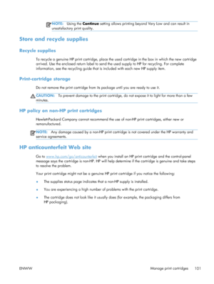 Page 119NOTE:Using the Continue  setting allows printing beyond Very Low and can result in
unsatisfactory print quality.
Store and recycle supplies
Recycle supplies
To recycle a genuine HP print cartridge, place the us ed cartridge in the box in which the new cartridge
arrived. Use the enclosed return label to send th e used supply to HP for recycling. For complete
information, see the recycling guide that is  included with each new HP supply item.
Print-cartridge storage
Do not remove the print cartridge from...