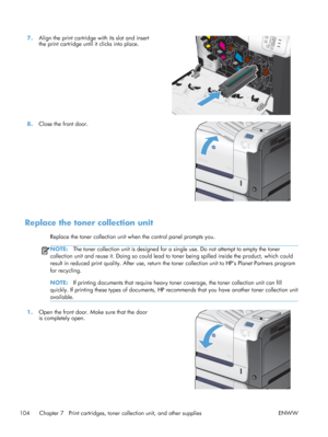 Page 1227.Align the print cartridge with its slot and insert
the print cartridge until it clicks into place.  
8.
Close the front door.  
Replace the toner collection unit
Replace the toner collection unit when the control panel prompts you.
NOTE: The toner collection unit is designed for a si ngle use. Do not attempt to empty the toner
collection unit and reuse it. Doing so could lead to  toner being spilled inside the product, which could
result in reduced print quality. After use, return th e toner collection...