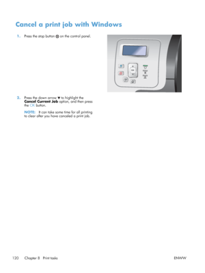 Page 138Cancel a print job with Windows
1.Press the stop button  on the control panel.  
2.Press the down arrow  to highlight the
Cancel Current Job  option, and then press
the  OK button.
NOTE: It can take some time for all printing
to clear after you have canceled a print job.  
120 Chapter 8   Print tasks ENWW
 