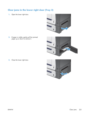Page 219Clear jams in the lower right door (Tray 3)
1.Open the lower right door.  
2.If paper is visible, gently pull the jammed
paper up or down to remove it.  
3.
Close the lower right door.  
ENWW Clear jams
201
 