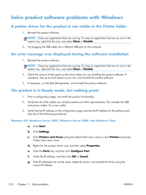 Page 234Solve product software problems with Windows
A printer driver for the product is not visible in the Printer folder
1.Reinstall the product software.
NOTE: Close any applications that are running. To close an application that has an icon in the
system tray, right-clic k the icon, and select  Close or Disable .
2.Try plugging the USB cable into a different USB port on the computer.
An error message was displayed during the software installation
1.Reinstall the product software.
NOTE: Close any applications...