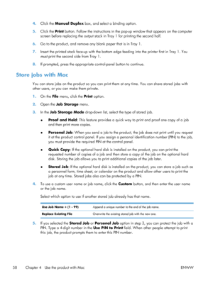 Page 764.Click the  Manual Duplex  box, and select a binding option.
5. Click the  Print button. Follow the instructions in the pop-up window that appears on the computer
screen before replacing the output stack  in Tray 1 for printing the second half.
6. Go to the product, and remove any blank paper that is in Tray 1.
7. Insert the printed stack face-up with the bottom ed ge feeding into the printer first in Tray 1. You
must  print the second side from Tray 1.
8. If prompted, press the appropriate...