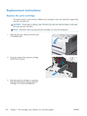 Page 120Replacement instructions
Replace the print cartridge
The product uses four colors and has a different print cartridge for each color: black (K), magenta (M),
cyan (C), and yellow (Y).
CAUTION: If toner gets on clothing, wipe it off with  a dry cloth and wash the clothes in cold water.
Hot water sets toner into fabric.
NOTE: Information about recycling used print cartridges is on the print-cartridge box.
1.Open the front door. Make sure that the door
is completely open.  
2.
Grasp the handle of the used...