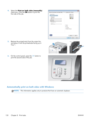 Page 1484.Select the  Print on both sides (manually)
check box. Click the  OK button to print the
first side of the job.  
5.
Retrieve the printed stack from the output bin,
and place it with the printed-side facing up in
Tray 1.  
6.
On the control panel, press the  OK button to
print the second side of the job.  
Automatically print on both sides with Windows
NOTE:
This information applies only to products that have an automatic duplexer.
130 Chapter 8   Print tasks ENWW
 