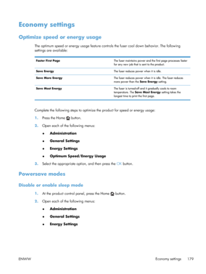 Page 197Economy settings
Optimize speed or energy usage 
The optimum speed or energy usage feature controls the fuser cool down behavior. The following
settings are available:
Faster First Page The fuser maintains power and the first page processes faster
for any new job that is sent to the product.
Save Energy The fuser reduces power when it is idle.
Save More Energy The fuser reduces power when it is idle. The fuser reduces
more power than the Save Energy setting.
Save Most Energy The fuser is turned-off and...