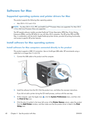 Page 66Software for Mac
Supported operating systems and printer drivers for Mac
The product supports the following Mac operating systems:
●Mac OS X v10.5 and v10.6
NOTE:
For Mac OS X v10.5, PPC and Intel® Core™ Processor Macs are supported. For Mac OS X
v10.6, Intel Core Processor Macs are supported.
The HP LaserJet software installer provides PostScript® Printer Description (PPD) files, Printer Dialog
Extensions (PDEs), and the HP Utility for use with Mac OS X computers. The HP printer PPD and PDE
files, in...