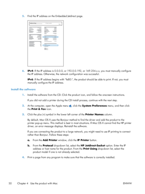 Page 685.Find the IP address on the Embedded Jetdirect page.
Jetdirect PageHP Color LaserJet
Page 1
6.IPv4 : If the IP address is 0.0.0.0, or 192.0.0.192, or 169.254.x.x, you must manually configure
the IP address. Otherwise, the netw ork configuration was successful.
IPv6 : If the IP address begins with fe80:, the prod uct should be able to print. If not, you must
manually configure the IP address.
Install the software 1.Install the software from the CD. Click the product icon, and follow the onscreen...