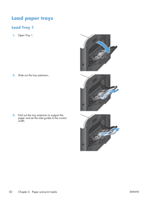 Page 100Load paper trays
Load Tray 1
1.Open Tray 1.  
2.Slide out the tray extension.  
3.Fold out the tray extension to support the
paper and set the side guides to the correct
width.  
82 Chapter 6   Paper and print media
ENWW
 