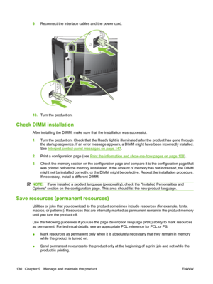 Page 1429.Reconnect the interface cables and the power cord.
10.Turn the product on.
Check DIMM installation
After installing the DIMM, make sure that the installation was successful.
1.Turn the product on. Check that the Ready light is illuminated after the product has gone through
the startup sequence. If an error message appears, a DIMM might have been incorrectly installed.
See 
Interpret control-panel messages on page 147.
2. Print a configuration page (see 
Print the information and show-me-how pages on...