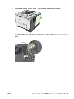 Page 1453.Remove the right-side panel by sliding it towards the rear of the product to unlatch it.
2
1
4.Locate the USB ports near the bottom of the formatter board. Insert the USB device into one of the
ports.
ENWW Install memory, internal USB devices, and external I/O cards 133
 