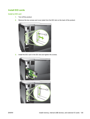 Page 147Install EIO cards
Install an EIO card1.Turn off the product.
2. Remove the two screws and cover plate from the EIO slot on the back of the product.
3.Install the EIO card in the EIO slot and tighten the screws.
ENWW Install memory, internal USB devices, and external I/O cards 135
 