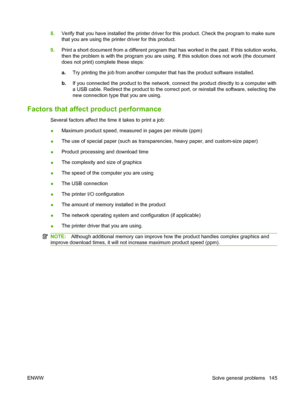 Page 1578.Verify that you have installed the printer driver for this product. Check the program to make sure
that you are using the printer driver for this product.
9. Print a short document from a different program that has worked in the past. If this solution works,
then the problem is with the program you are using. If this solution does not work (the document
does not print) complete these steps:
a.Try printing the job from another computer that has the product software installed.
b. If you connected the...