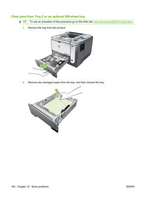 Page 176Clear jams from Tray 2 or an optional 500-sheet tray
TIP:To see an animation of this procedure go to this Web site: www.hp.com/go/ljp3010-tray2-jams .
1.Remove the tray from the product.
1
2.Remove any damaged paper from the tray, and then reinsert the tray.
164 Chapter 10   Solve problems ENWW
 