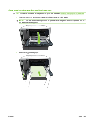 Page 181Clear jams from the rear door and the fuser area
TIP:To see an animation of this procedure go to this Web site: www.hp.com/go/ljp3010-jams-rear .
1.Open the rear door, and push down so it is fully opened to a 90° angle.
NOTE: The rear door has two positions. It opens to a 45° angle for the rear output bin and to a
90° angle for clearing jams.
2. Remove any jammed paper.
ENWW Jams 169
 