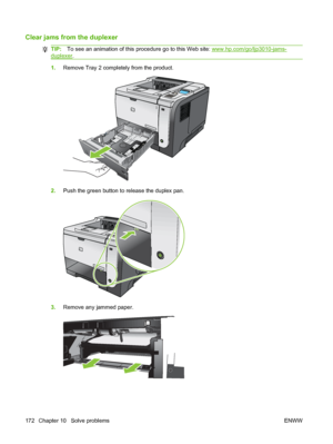 Page 184Clear jams from the duplexer
TIP:To see an animation of this procedure go to this Web site: www.hp.com/go/ljp3010-jams-
duplexer .
1.Remove Tray 2 completely from the product.
1
2.Push the green button to release the duplex pan.
1
3.Remove any jammed paper.
172 Chapter 10   Solve problems ENWW
 