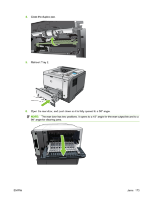 Page 1854.Close the duplex pan.
5.Reinsert Tray 2.
2
1
2
2
6.Open the rear door, and push down so it is fully opened to a 90° angle.
NOTE: The rear door has two positions. It opens to a 45° angle for the rear output bin and to a
90° angle for clearing jams.
ENWW Jams 173
 