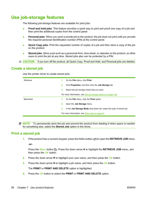 Page 108Use job-storage features
The following job-storage features are available for print jobs:
●Proof and hold jobs
: This feature provides a quick way to print and proof one copy of a job and
then print the additional copies from the control panel.
● Personal jobs
: When you send a private job to the product, the job does not print until you provide
the required personal identification number (PIN) at the control panel.
● Quick Copy jobs
: Print the requested number of copies of a job and then store a copy...