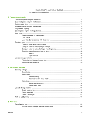 Page 7Disable IPX/SPX, AppleTalk, or DLC/LLC ........................................ 70
Link speed and duplex settings ......................................................................... 71
6  Paper and print media Understand paper and print media use .......................................................................................... .... 74
Supported paper and print media sizes ......................................................................................... ..... 75
Custom paper sizes...