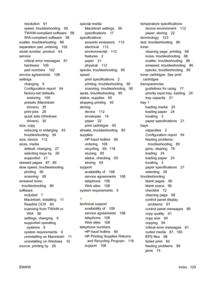 Page 139resolution 61
speed, troubleshooting 95
TWAIN-compliant software 58
WIA-compliant software 58
scatter, troubleshooting 88
separation pad, ordering 102
serial number, product 64
service
critical error messages 81
hardware 109
part numbers 102
service agreements 108
settings
changing 9
Configuration report 64
factory-set defaults,
restoring 100
presets (Macintosh
drivers) 35
print jobs 26
quick sets (Windows
drivers) 30
size, copy
reducing or enlarging 45
troubleshooting 94
size, device 112
sizes, media...