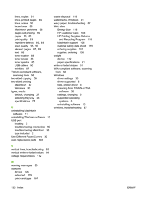 Page 140lines, copies 91
lines, printed pages 85
lines, scans 96
loose toner 86
Macintosh problems 98
pages not printing 90
paper 16,  88
print quality 83
repetitive defects 86,  88
scan quality 95,  96
skewed pages 87,  89
text 86
toner scatter 88
toner smear 86
toner specks 85
USB cables 90
wrinkles 87
TWAIN-compliant software,
scanning from 58
two-sided copying 50
two-sided printing
Macintosh 37
Windows 33
types, media
default, changing 27
selecting trays by 26
specifications 21
U
uninstalling Macintosh...