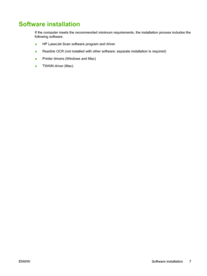 Page 17Software installation
If the computer meets the recommended minimum requirements, the installation process includes the
following software.
●HP LaserJet Scan software program and driver
●Readiris OCR (not installed with other software; separate installation is required)
●Printer drivers (Windows and Mac)
●TWAIN driver (Mac)
ENWWSoftware installation 7
 