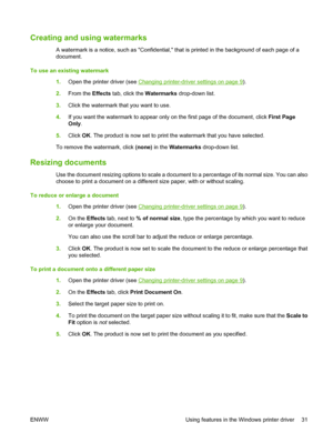 Page 41Creating and using watermarks
A watermark is a notice, such as Confidential, that is printed in the background of each page of a
document.
To use an existing watermark
1.Open the printer driver (see 
Changing printer-driver settings on page 9).
2.From the Effects tab, click the Watermarks drop-down list.
3.Click the watermark that you want to use.
4.If you want the watermark to appear only on the first page of the document, click First Page
Only.
5.Click OK. The product is now set to print the watermark...