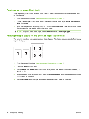 Page 46Printing a cover page (Macintosh)
If you want to, you can print a separate cover page for your document that includes a message (such
as “Confidential”).
1.Open the printer driver (see 
Changing printer-driver settings on page 9).
2.On the Cover Page pop-up menu, select whether to print the cover page Before Document or
After Document.
3.If you are using Mac OS X V10.3 or Mac OS X V10.4, in the Cover Page Type pop-up menu, select
the message that you want to print on the cover page.
NOTE:To print a blank...