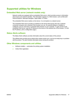 Page 27Supported utilities for Windows
Embedded Web server (network models only)
Network models are equipped with an embedded Web server, which provides access to information
about device and network activities. This information appears in a Web browser, such as Microsoft
Internet Explorer, Netscape Navigator, Apple Safari, or Firefox.
The embedded Web server resides on the device. It is not loaded on a network server.
The embedded Web server provides an interface to the device that anyone who has a network-...