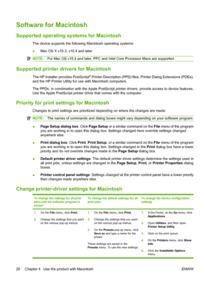 Page 30Software for Macintosh
Supported operating systems for Macintosh
The device supports the following Macintosh operating systems:
●Mac OS X v10.3, v10.4 and later
NOTE:For Mac OS v10.4 and later, PPC and Intel Core Processor Macs are supported.
Supported printer drivers for Macintosh
The HP installer provides PostScript® Printer Description (PPD) files, Printer Dialog Extensions (PDEs),
and the HP Printer Utility for use with Macintosh computers.
The PPDs, in combination with the Apple PostScript printer...