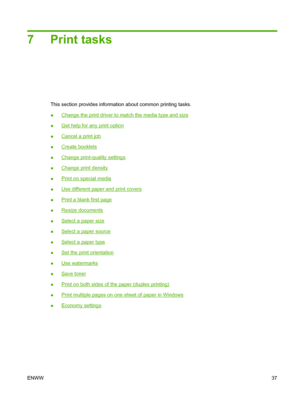 Page 477Print tasks
This section provides information about common printing tasks.
●
Change the print driver to match the media type and size
●
Get help for any print option
●
Cancel a print job
●
Create booklets
●
Change print-quality settings
●
Change print density
●
Print on special media
●
Use different paper and print covers
●
Print a blank first page
●
Resize documents
●
Select a paper size
●
Select a paper source
●
Select a paper type
●
Set the print orientation
●
Use watermarks
●
Save toner
●
Print on...