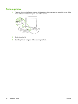 Page 78Scan a photo
1.Place the photo on the flatbed scanner with the picture-side down and the upper-left corner of the
photo at the corner indicated by the icon on the scanner.
2.Gently close the lid.
3.Scan the photo by using one of the scanning methods.
68 Chapter 9   ScanENWW
 