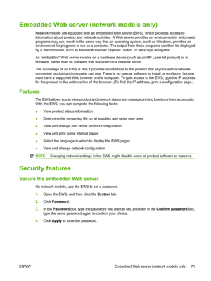 Page 81Embedded Web server (network models only)
Network models are equipped with an embedded Web server (EWS), which provides access to
information about product and network activities. A Web server provides an environment in which web
programs may run, much in the same way that an operating system, such as Windows, provides an
environment for programs to run on a computer. The output from these programs can then be displayed
by a Web browser, such as Microsoft Internet Explorer, Safari, or Netscape...