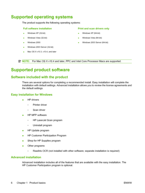 Page 16Supported operating systems
The product supports the following operating systems:
Full software installation
●Windows XP (32-bit)
●Windows Vista (32-bit)
●Windows 2000
●Windows 2003 Server (32-bit)
●Mac OS X v10.3, v10.4, and later
Print and scan drivers only
●Windows XP (64-bit)
●Windows Vista (64-bit)
●Windows 2003 Server (64-bit)
NOTE:For Mac OS X v10.4 and later, PPC and Intel Core Processor Macs are supported.
Supported product software
Software included with the product
There are several options...