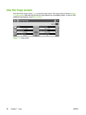 Page 110Use the Copy screen
From the Home screen, touch Copy to view the Copy screen. The Copy screen is shown in Figure
7-1 Copy screen . Note that only the first six copy features  are immediately visible. In order to view
additional copy features, touch  More Options.
Figure 7-1  Copy screen
98 Chapter 7   Copy ENWW
 