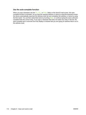 Page 126Use the auto-complete function
When you type characters into the To:, CC: , or From:  fields on the Send E-mail screen, the auto-
complete function is activated. As you type the requ ired address or name by using the keyboard screen,
the device automatically searches  the address book list and completes the address or name by using
the first match. You can then select that name by touching  Enter, or continue typing the name until auto-
complete finds the correct entry. If you type a ch aracter that does...