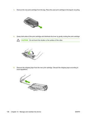 Page 1503.Remove the new print cartridge from the bag. Place  the used print cartridge in the bag for recycling.
4.Grasp both sides of the print cartridge and distribu te the toner by gently rocking the print cartridge.
CAUTIONDo not touch the shutter or the surface of the roller.
5.Remove the shipping tape from the new print cartridge. Discard the shipping tape according to
local regulations.
138 Chapter 10   Manage and maintain the device ENWW
 