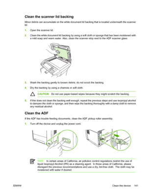 Page 153Clean the scanner lid backing
Minor debris can accumulate on the white document lid backing that is located underneath the scanner
lid. 
1.Open the scanner lid.
2.Clean the white document lid backing by using a soft cloth or sponge that has been moistened with
a mild soap and warm water. Also, clean the scanner strip next to the ADF scanner glass.
3.Wash the backing gently to loosen debris; do not scrub the backing.
4.Dry the backing by using a chamois or soft cloth.
CAUTIONDo not use paper-based wipes...