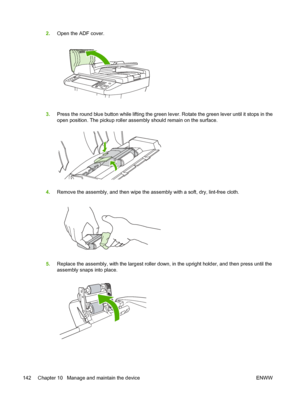 Page 1542.Open the ADF cover.
3.Press the round blue button while lifting the green lever. Rotate the green lever until it stops in the
open position. The pickup roller assembly should remain on the surface.
4.Remove the assembly, and then wipe the as sembly with a soft, dry, lint-free cloth.
5.Replace the assembly, with the largest roller down, in the upright holder, and then press until the
assembly snaps into place.
142 Chapter 10   Manage and maintain the device ENWW
 