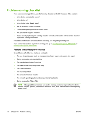 Page 158Problem-solving checklist
If you are experiencing problems, use the following checklist to identify the cause of the problem:
● Is the device connected to power?
● Is the device on?
● Is the device in the 
Ready state?
● Are all necessary cables connected?
● Do any messages appear on the control panel?
● Are genuine HP supplies installed?
● Was a recently replaced print cartridge install
ed correctly, and was the pull tab and/or attached
tape on the cartridge removed?
For additional information about...