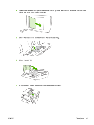 Page 1794.Open the scanner lid and gently loosen the medi a by using both hands. When the media is free,
gently pull it out in the direction shown.
5. Close the scanner lid, and then lower the roller assembly.
6.Close the ADF lid.
7.If any media is visible in the out put bin area, gently pull it out.
ENWW Clear jams 167
 