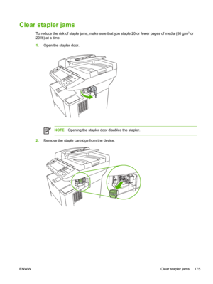 Page 187Clear stapler jams
To reduce the risk of staple jams, make sure that you staple 20 or fewer pages of media (80 g/m2 or
20 lb) at a time.
1. Open the stapler door.
NOTE Opening the stapler door disables the stapler.
2.Remove the staple cartridge from the device.
ENWW Clear stapler jams 175
 