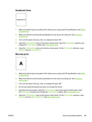 Page 199Scattered lines 
1.Make sure that the type and quality of the me dia you are using meet HP specifications. See Media
considerations.
2. Make sure that the environmental specifications for the device are being met. See 
Operating
environment .
3. Turn over the stack in the tray. Also, try rotating the stack 180°.
4. Open the  Administration  menu at the device control panel. Open the  Print Quality submenu and
change the  Toner Density  setting. See 
Print Quality menu .
5. Open the  Administration  menu...