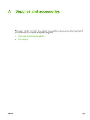 Page 215A Supplies and accessories
This section provides information about ordering parts, supplies, and accessories. Use only parts and
accessories that are specifically designed for this printer.
●
Order parts, accessories, and supplies
●
Part numbers
ENWW 203
 