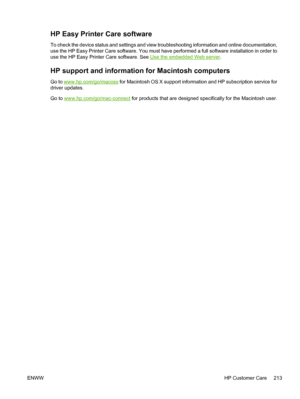 Page 225HP Easy Printer Care software
To check the device status and settings and view troubleshooting information and online documentation,
use the HP Easy Printer Care software. You must have performed a full software installation in order to
use the HP Easy Printer Care software. See 
Use the embedded Web server .
HP support and information for Macintosh computers
Go to www.hp.com/go/macosx for Macintosh OS X support information and HP subscription service for
driver updates.
Go to 
www.hp.com/go/mac-connect...