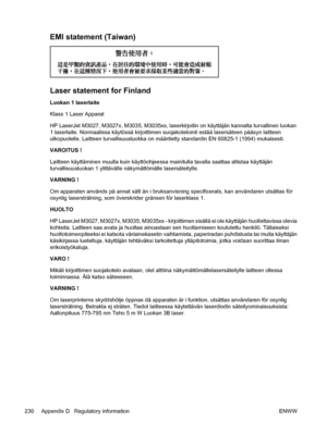 Page 242EMI statement (Taiwan)
Laser statement for Finland
Luokan 1 laserlaite
Klass 1 Laser Apparat
HP LaserJet M3027, M3027x, M3035, M3035xs, laserkirjoitin on käyttäjän kannalta turvallinen luokan
1 laserlaite. Normaalissa käytössä kirjoittimen suojakotelointi estää lasersäteen pääsyn laitteen
ulkopuolelle. Laitteen turvallisuusluokka on määritetty standardin EN 60825-1 (1994) mukaisesti.
VAROITUS !
Laitteen käyttäminen muulla kuin käyttöohjeessa mainitulla tavalla saattaa altistaa käyttäjän...