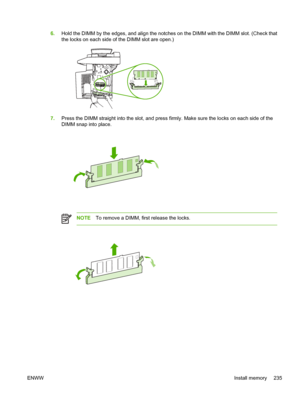 Page 2476.Hold the DIMM by the edges, and align the notc hes on the DIMM with the DIMM slot. (Check that
the locks on each side of the DIMM slot are open.)
7. Press the DIMM straight into the slot, and press fi rmly. Make sure the locks on each side of the
DIMM snap into place.
NOTE To remove a DIMM, first release the locks.
ENWW Install memory 235
 