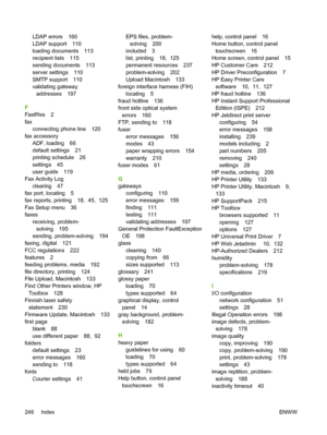 Page 258LDAP errors 160
LDAP support 110
loading documents 113
recipient lists 115
sending documents 113
server settings 110
SMTP support 110
validating gatewayaddresses 197
F
FastRes 2
fax connecting phone line 120
fax accessory ADF, loading 66
default settings 21
printing schedule 26
settings 45
user guide 119
Fax Activity Log clearing 47
fax port, locating 5
fax reports, printing 18,  45,  125
Fax Setup menu 36
faxes receiving, problem-
solving 195
sending, problem-solving 194
faxing, digital 121
FCC...