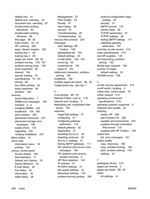 Page 260default size 41
default size, selecting 24
document size, selecting 87
double-sided printing,Macintosh 93
double-sided printing, Windows 89
first page 88,  92
fuser modes 43,  61
HP, ordering 206
legal, clipped margins 202
loading tray 1 66
loading tray 2 69
pages per sheet 88,  93
problem-solving 178,  191
problem-solving trays 150
sizes supported 63
skewed 184
special, loading 70
specifications 57,  63
storing 65
two-sided printing 63
types supported 64
wrinkled 185
memory
autoconfiguration 7
DIMM...