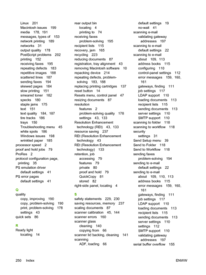 Page 262Linux 201
Macintosh issues 199
media 178,  191
messages, types of 153
network printing 189
networks 31
output quality 178
PostScript problems 202
printing 152
receiving faxes 195
repeating defects 183
repetitive images 188
scattered lines 187
sending faxes 194
skewed pages 184
slow printing 151
smeared toner 182
specks 180
staple jams 175
text 151
text quality 184,  187
tire tracks 186
trays 150
Troubleshooting menu 45
white spots 186
Windows issues 198
wrinkled paper 185
processor speed 2
proof and hold...