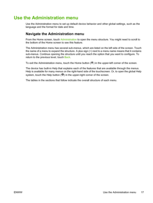 Page 29Use the Administration menu
Use the Administration menu to set up default device behavior and other global settings, such as the
language and the format for date and time.
Navigate the Administration menu
From the Home screen, touch  Administration to open the menu structure. You might need to scroll to
the bottom of the Home screen to see this feature.
The Administration menu has several sub-menus, wh ich are listed on the left side of the screen. Touch
the name of a menu to expand the structure. A plus...